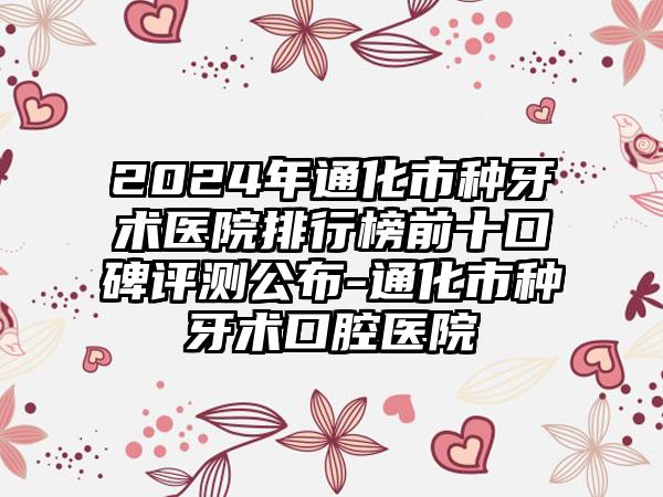 2024年通化市种牙术医院排行榜前十口碑评测公布-通化市种牙术口腔医院