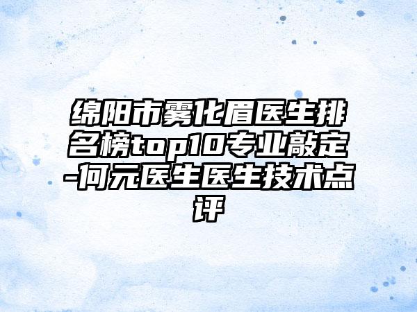 绵阳市雾化眉医生排名榜top10专业敲定-何元医生医生技术点评