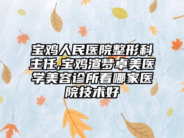 宝鸡人民医院整形科主任,宝鸡渲梦卓美医学美容诊所看哪家医院技术好