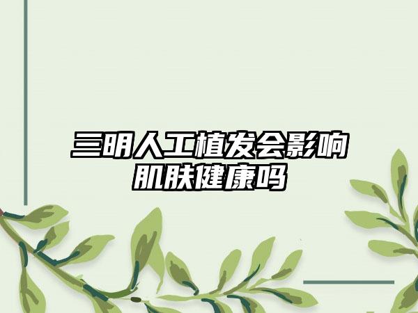 三明人工植发会影响肌肤健康吗