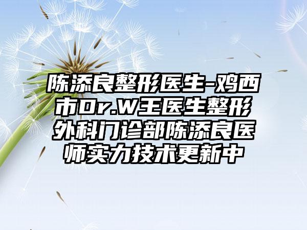 陈添良整形医生-鸡西市Dr.W王医生整形外科门诊部陈添良医师实力技术更新中