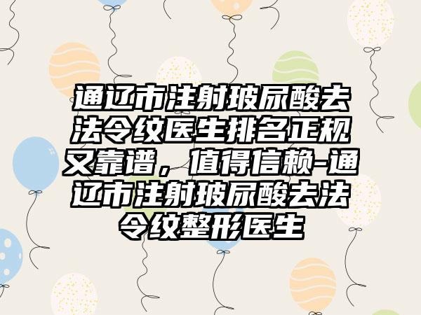 通辽市注射玻尿酸去法令纹医生排名正规又靠谱，值得信赖-通辽市注射玻尿酸去法令纹整形医生