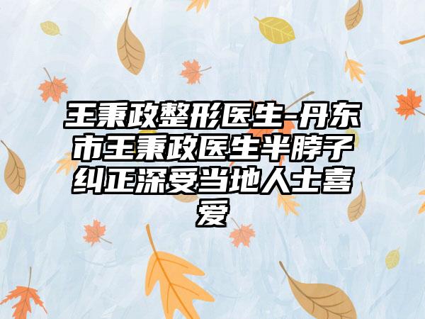 王秉政整形医生-丹东市王秉政医生半脖子纠正深受当地人士喜爱