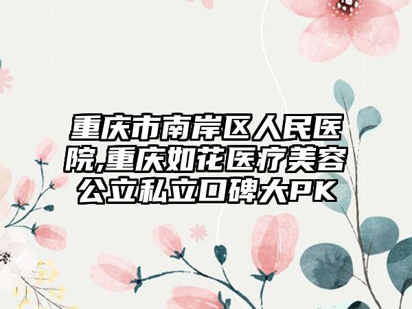 重庆市南岸区人民医院,重庆如花医疗美容公立私立口碑大PK