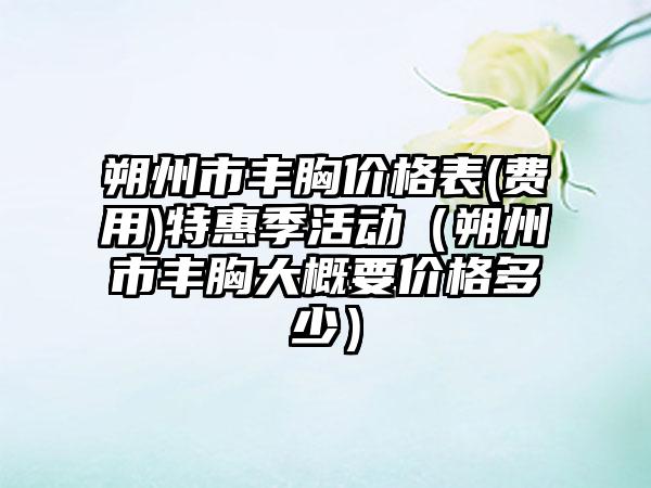 朔州市丰胸价格表(费用)特惠季活动（朔州市丰胸大概要价格多少）