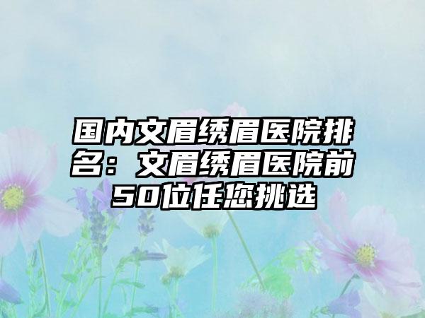 国内文眉绣眉医院排名：文眉绣眉医院前50位任您挑选