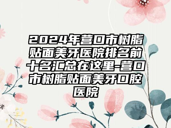 2024年营口市树脂贴面美牙医院排名前十名汇总在这里-营口市树脂贴面美牙口腔医院