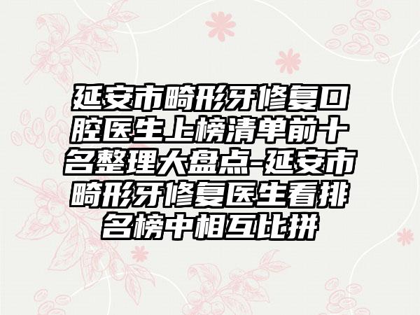 延安市畸形牙修复口腔医生上榜清单前十名整理大盘点-延安市畸形牙修复医生看排名榜中相互比拼