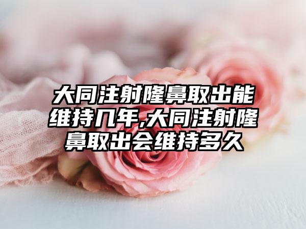 大同注射隆鼻取出能维持几年,大同注射隆鼻取出会维持多久