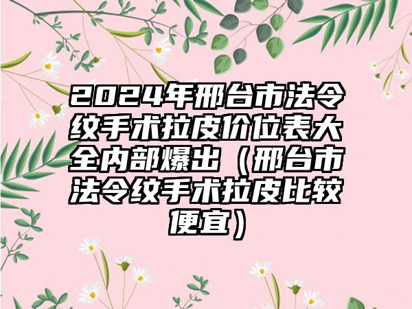 2024年邢台市法令纹手术拉皮价位表大全内部爆出（邢台市法令纹手术拉皮比较便宜）