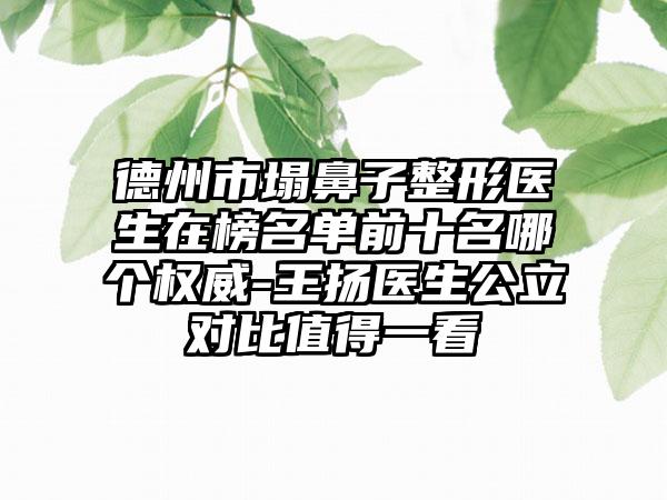 德州市塌鼻子整形医生在榜名单前十名哪个权威-王扬医生公立对比值得一看