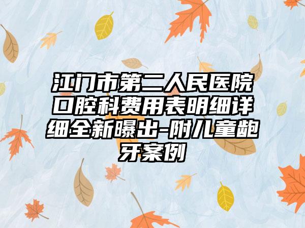 江门市第二人民医院口腔科费用表明细详细全新曝出-附儿童龅牙案例