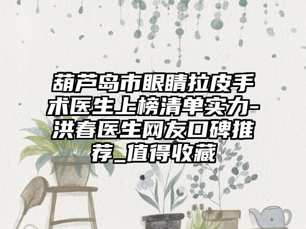 葫芦岛市眼睛拉皮手术医生上榜清单实力-洪春医生网友口碑推荐_值得收藏