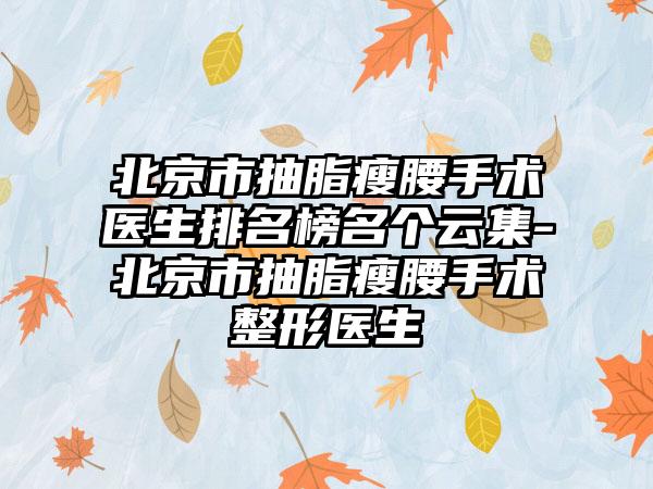 北京市抽脂瘦腰手术医生排名榜名个云集-北京市抽脂瘦腰手术整形医生