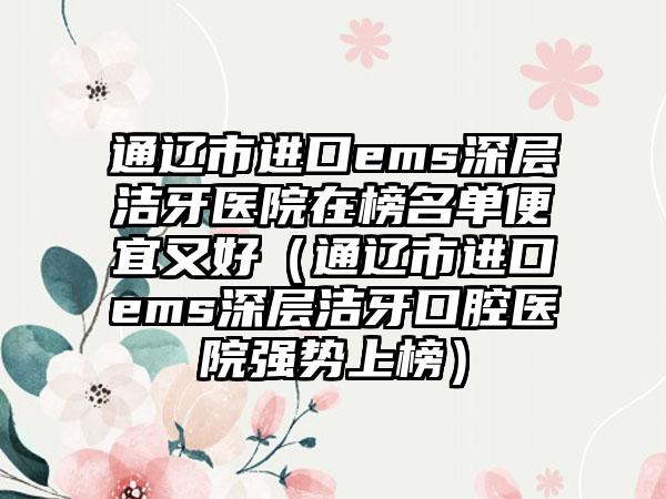 通辽市进口ems深层洁牙医院在榜名单便宜又好（通辽市进口ems深层洁牙口腔医院强势上榜）