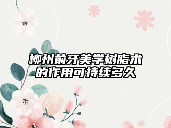 柳州前牙美学树脂术的作用可持续多久