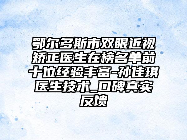 鄂尔多斯市双眼近视矫正医生在榜名单前十位经验丰富-孙佳琪医生技术_口碑真实反馈