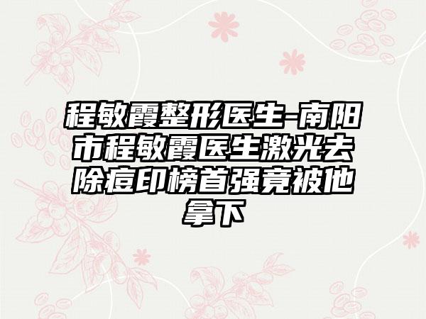 程敏霞整形医生-南阳市程敏霞医生激光去除痘印榜首强竟被他拿下