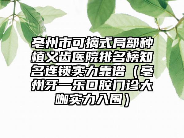 亳州市可摘式局部种植义齿医院排名榜知名连锁实力靠谱（亳州牙一乐口腔门诊大咖实力入围）