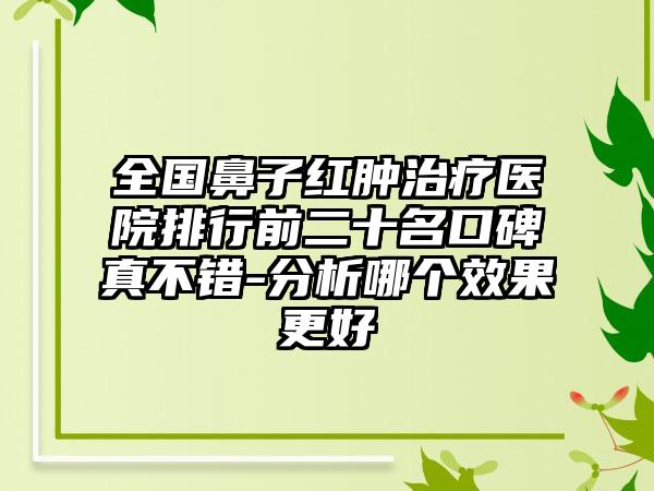 全国鼻子红肿治疗医院排行前二十名口碑真不错-分析哪个效果更好