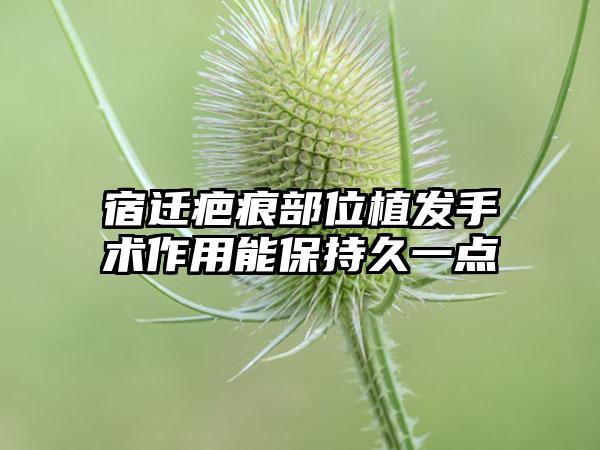 宿迁疤痕部位植发手术作用能保持久一点