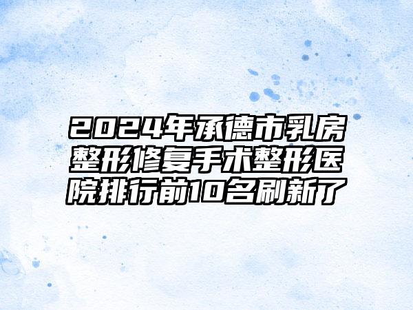 2024年承德市乳房整形修复手术整形医院排行前10名刷新了