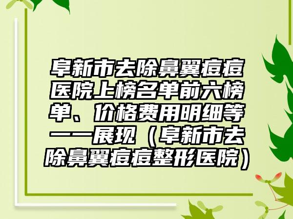 阜新市去除鼻翼痘痘医院上榜名单前六榜单、价格费用明细等一一展现（阜新市去除鼻翼痘痘整形医院）