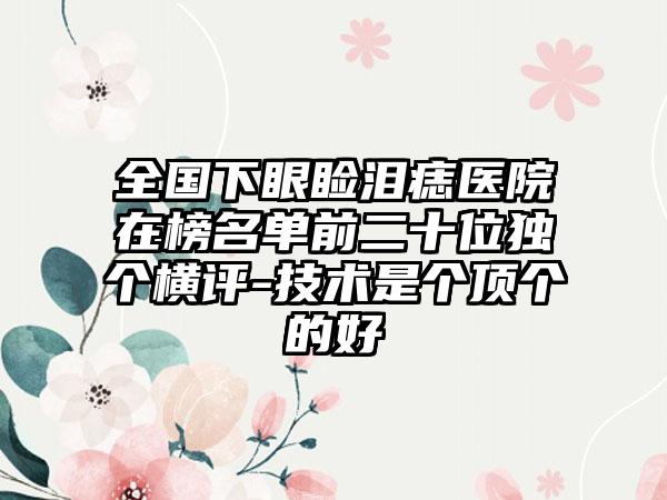 全国下眼睑泪痣医院在榜名单前二十位独个横评-技术是个顶个的好