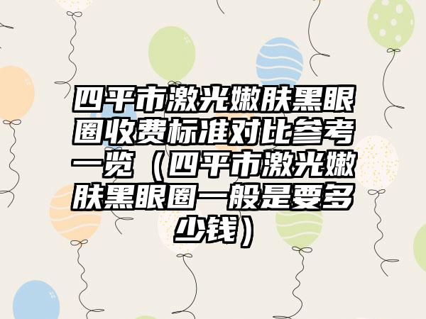 四平市激光嫩肤黑眼圈收费标准对比参考一览（四平市激光嫩肤黑眼圈一般是要多少钱）