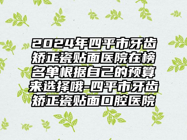 2024年四平市牙齿矫正瓷贴面医院在榜名单根据自己的预算来选择哦-四平市牙齿矫正瓷贴面口腔医院