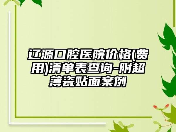 辽源口腔医院价格(费用)清单表查询-附超薄瓷贴面案例