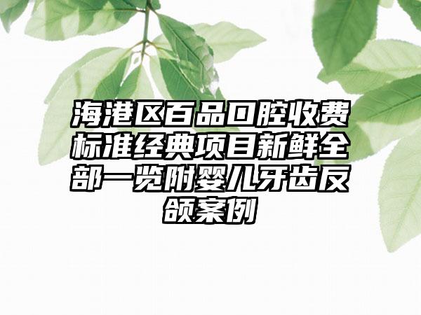 海港区百品口腔收费标准经典项目新鲜全部一览附婴儿牙齿反颌案例