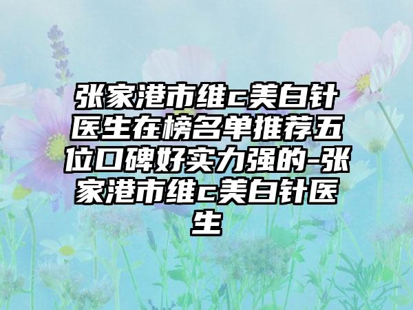 张家港市维c美白针医生在榜名单推荐五位口碑好实力强的-张家港市维c美白针医生