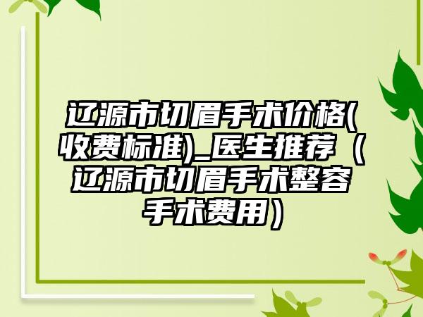 辽源市切眉手术价格(收费标准)_医生推荐（辽源市切眉手术整容手术费用）