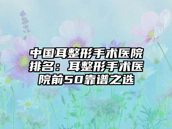 中国耳整形手术医院排名：耳整形手术医院前50靠谱之选