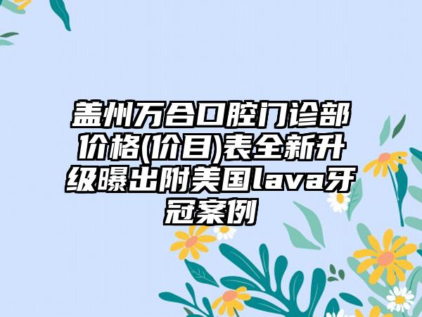 盖州万合口腔门诊部价格(价目)表全新升级曝出附美国lava牙冠案例