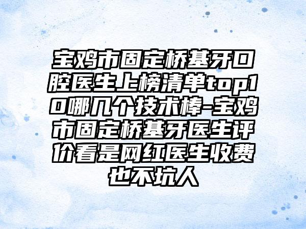 宝鸡市固定桥基牙口腔医生上榜清单top10哪几个技术棒-宝鸡市固定桥基牙医生评价看是网红医生收费也不坑人