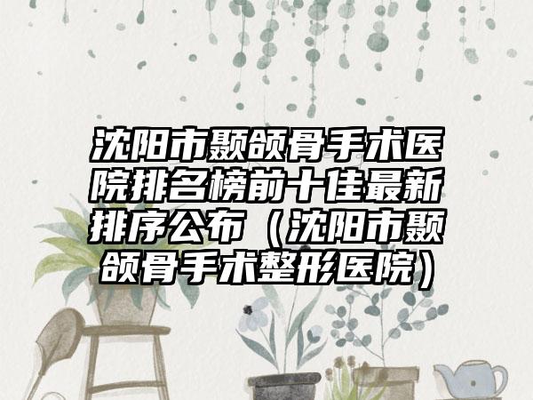 沈阳市颞颌骨手术医院排名榜前十佳最新排序公布（沈阳市颞颌骨手术整形医院）