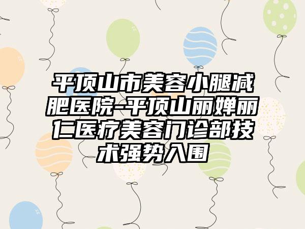 平顶山市美容小腿减肥医院-平顶山丽婵丽仁医疗美容门诊部技术强势入围