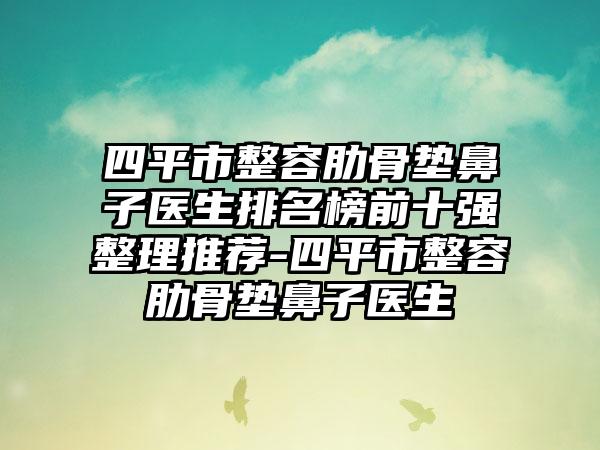 四平市整容肋骨垫鼻子医生排名榜前十强整理推荐-四平市整容肋骨垫鼻子医生