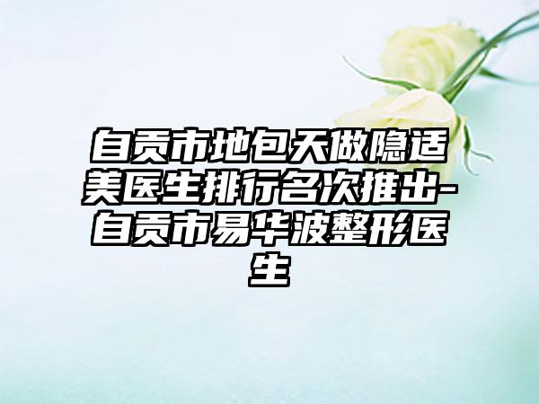 自贡市地包天做隐适美医生排行名次推出-自贡市易华波整形医生