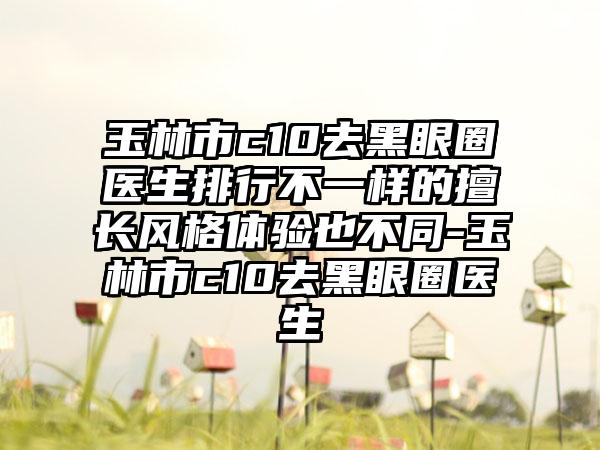 玉林市c10去黑眼圈医生排行不一样的擅长风格体验也不同-玉林市c10去黑眼圈医生