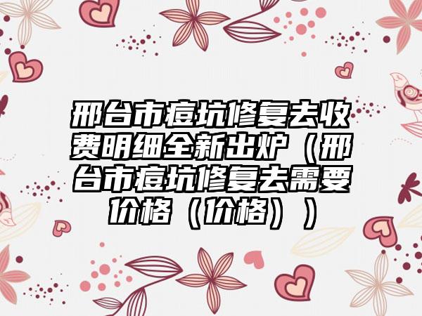 邢台市痘坑修复去收费明细全新出炉（邢台市痘坑修复去需要价格（价格））