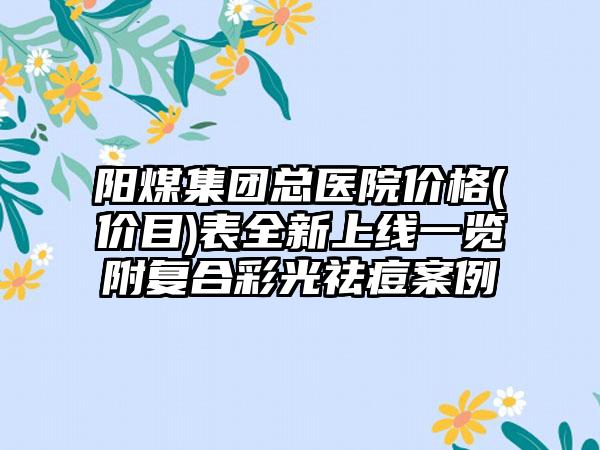 阳煤集团总医院价格(价目)表全新上线一览附复合彩光祛痘案例