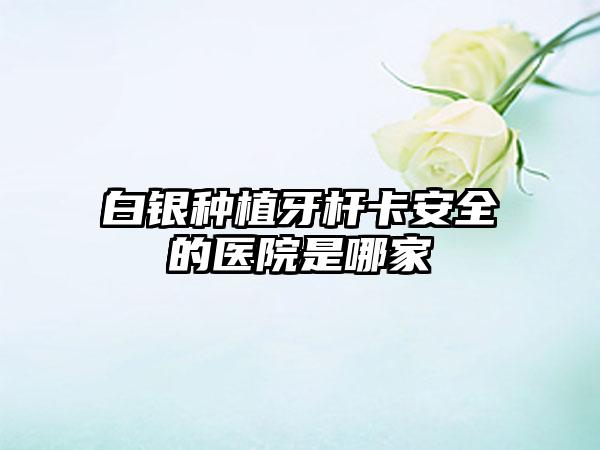 白银种植牙杆卡安全的医院是哪家