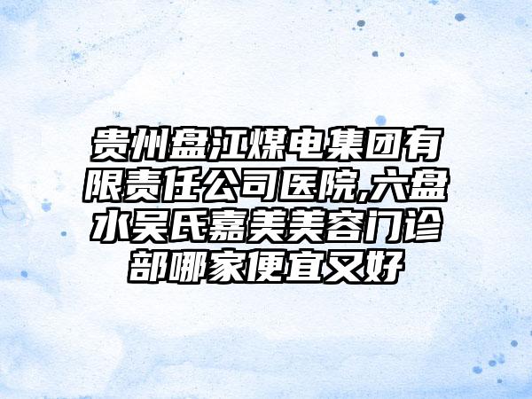 贵州盘江煤电集团有限责任公司医院,六盘水吴氏嘉美美容门诊部哪家便宜又好