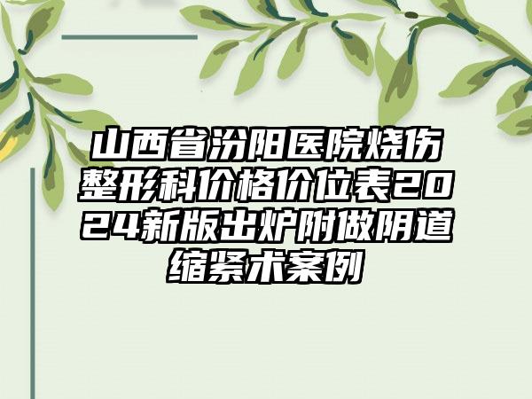 山西省汾阳医院烧伤整形科价格价位表2024新版出炉附做阴道缩紧术案例