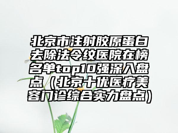 北京市注射胶原蛋白去除法令纹医院在榜名单top10强深入盘点（北京十优医疗美容门诊综合实力盘点）