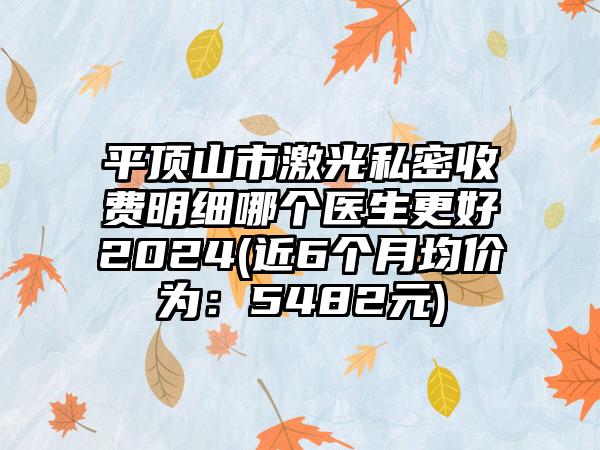 平顶山市激光私密收费明细哪个医生更好2024(近6个月均价为：5482元)