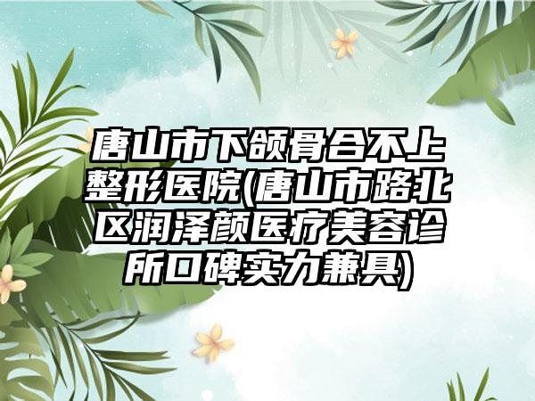 唐山市下颌骨合不上整形医院(唐山市路北区润泽颜医疗美容诊所口碑实力兼具)